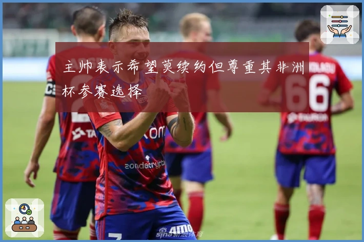 主帅表示希望莫续约但尊重其非洲杯参赛选择