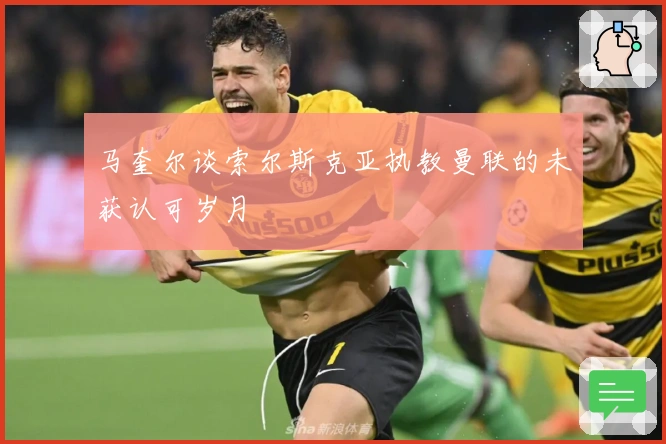 马奎尔谈索尔斯克亚执教曼联的未获认可岁月