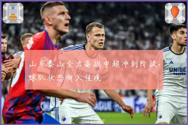 山东泰山全力备战中超冲刺阶段，球队状态渐入佳境