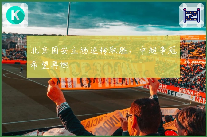 北京国安主场逆转取胜，中超争冠希望再燃