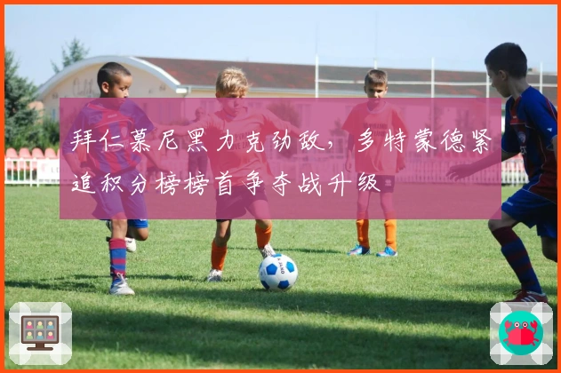 拜仁慕尼黑力克劲敌，多特蒙德紧追积分榜榜首争夺战升级