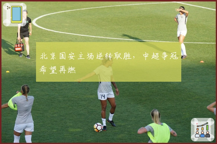 北京国安主场逆转取胜，中超争冠希望再燃