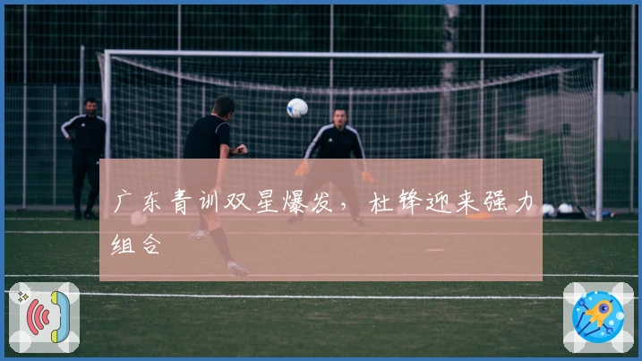 广东青训双星爆发，杜锋迎来强力组合