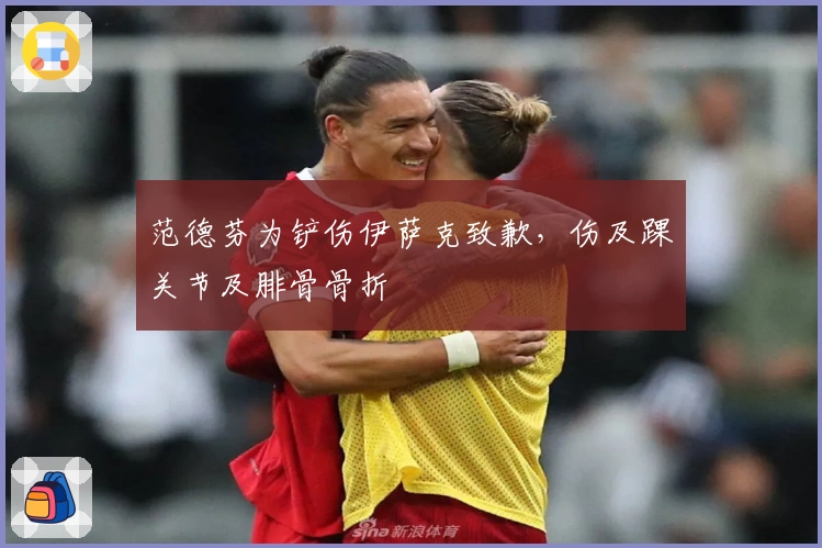 范德芬为铲伤伊萨克致歉，伤及踝关节及腓骨骨折