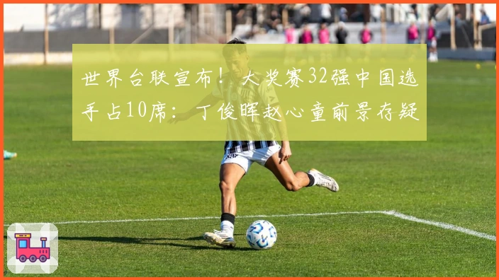 世界台联宣布！大奖赛32强中国选手占10席：丁俊晖赵心童前景存疑