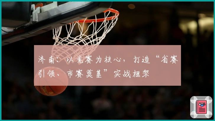 济南：以竞赛为核心，打造“省赛引领、市赛奠基”实战框架