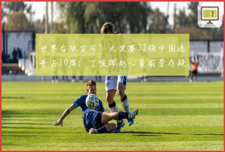 世界台联宣布！大奖赛32强中国选手占10席：丁俊晖赵心童前景存疑