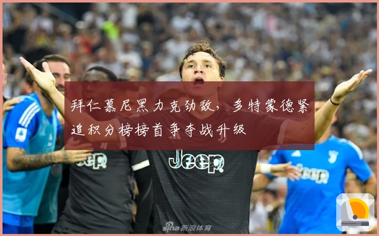 拜仁慕尼黑力克劲敌，多特蒙德紧追积分榜榜首争夺战升级