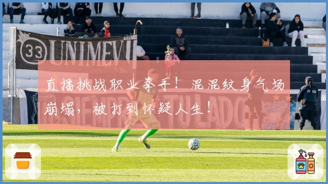 直播挑战职业拳手！混混纹身气场崩塌，被打到怀疑人生！