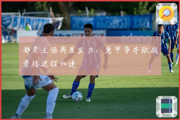 都灵主场再度发力，意甲争夺欧战资格进程加速