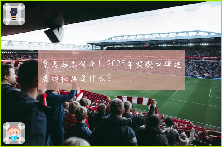 皇马励志传奇！2025年实现口碑逆袭的秘诀是什么？