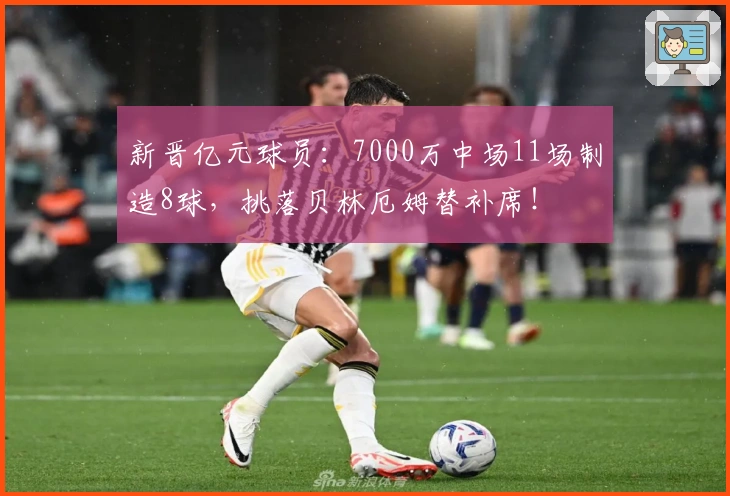 新晋亿元球员：7000万中场11场制造8球，挑落贝林厄姆替补席！