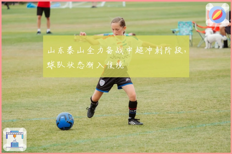 山东泰山全力备战中超冲刺阶段,球队状态渐入佳境